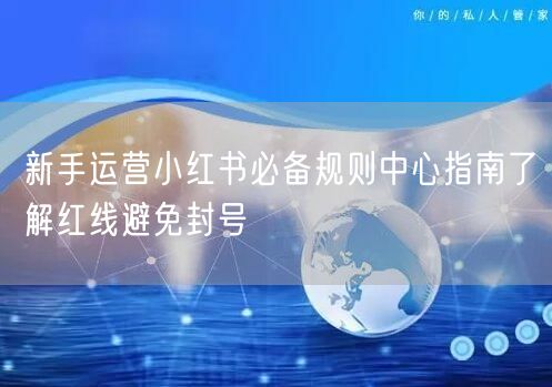 新手运营小红书必备规则中心指南了解红线避