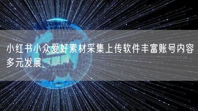 小红书小众爱好素材采集上传软件丰富账号内