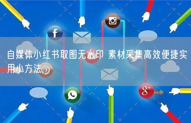 自媒体小红书取图无水印 素材采集高效便捷