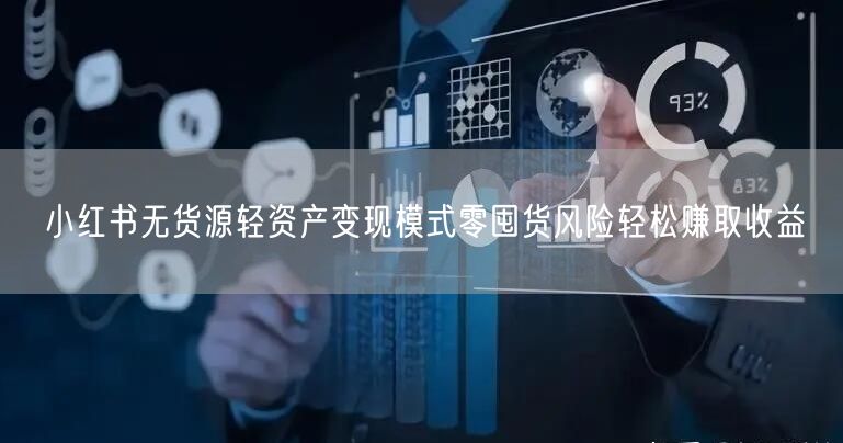 小红书无货源轻资产变现模式零囤货风险轻松