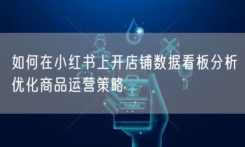 如何在小红书上开店铺数据看板分析优化商品