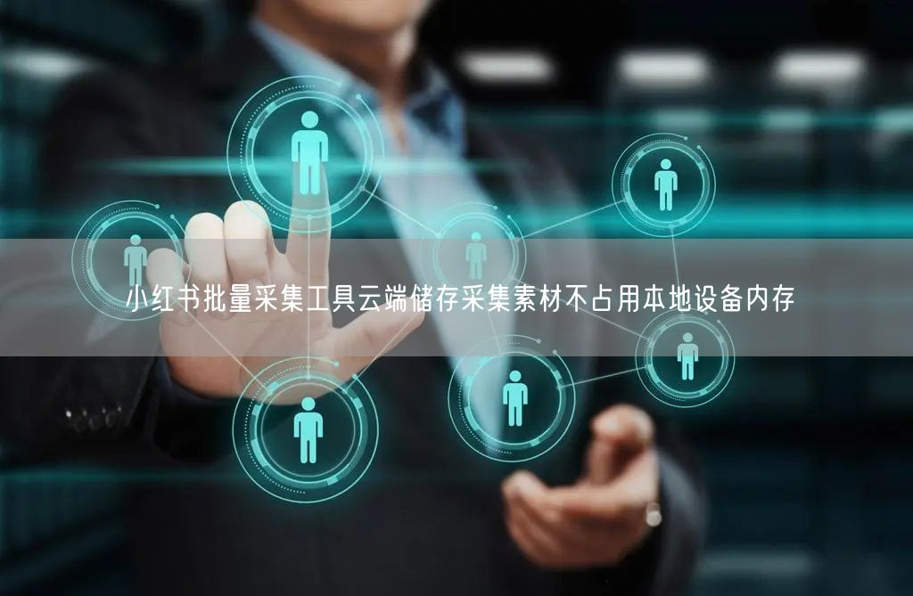 小红书批量采集工具云端储存采集素材不占用