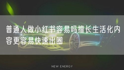 普通人做小红书容易吗擅长生活化内容更容易