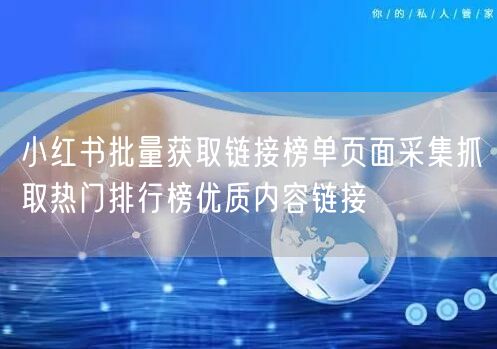 小红书批量获取链接榜单页面采集抓取热门排