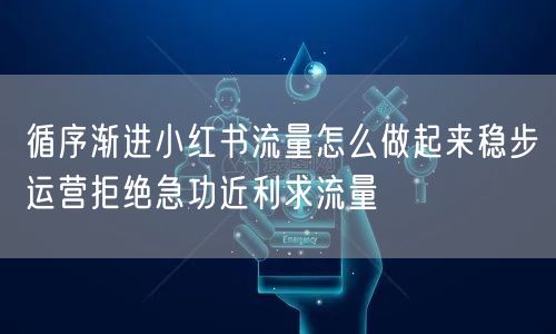 循序渐进小红书流量怎么做起来稳步运营拒绝