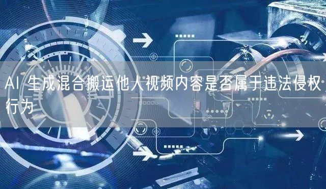 AI 生成混合搬运他人视频内容是否属于违