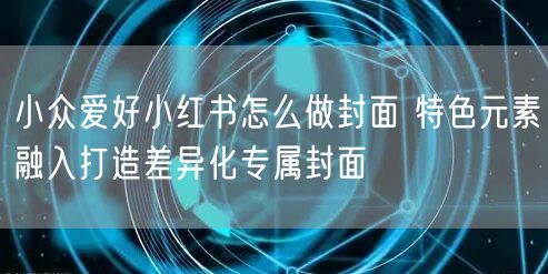 小众爱好小红书怎么做封面 特色元素融入打
