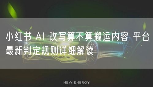 小红书 AI 改写算不算搬运内容 平台最