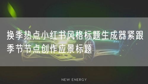 换季热点小红书风格标题生成器紧跟季节节点