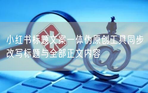小红书标题文案一体伪原创工具同步改写标题