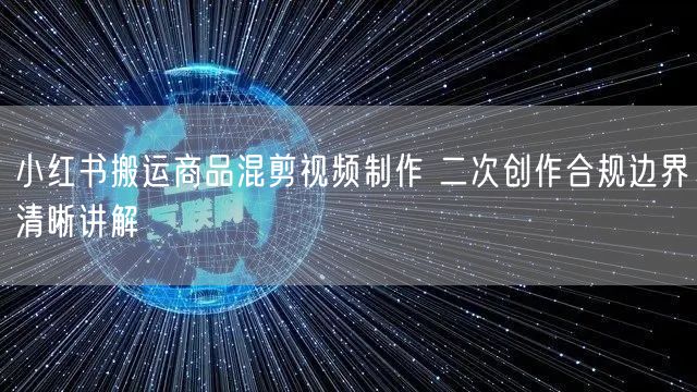 小红书搬运商品混剪视频制作 二次创作合规