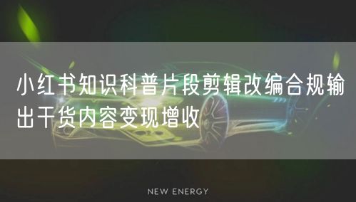 小红书知识科普片段剪辑改编合规输出干货内