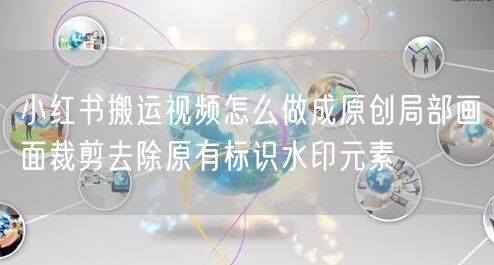 小红书搬运视频怎么做成原创局部画面裁剪去