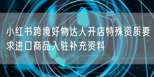 小红书跨境好物达人开店特殊资质要求进口商
