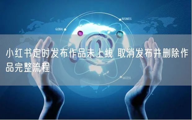 小红书定时发布作品未上线 取消发布并删除