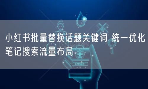 小红书批量替换话题关键词 统一优化笔记搜