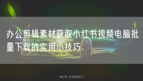 办公剪辑素材获取小红书视频电脑批量下载的
