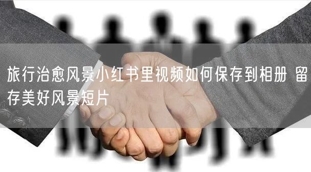 旅行治愈风景小红书里视频如何保存到相册 