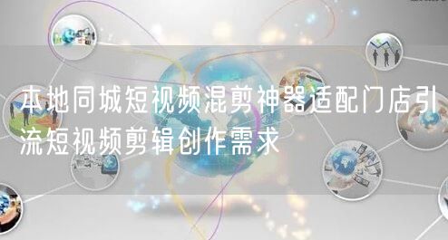 本地同城短视频混剪神器适配门店引流短视频