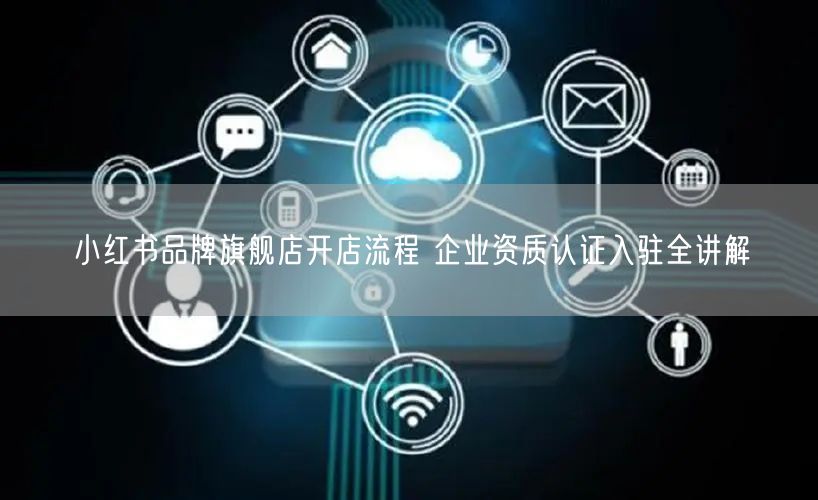 小红书品牌旗舰店开店流程 企业资质认证入
