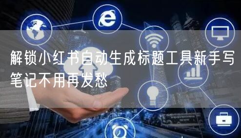 解锁小红书自动生成标题工具新手写笔记不用