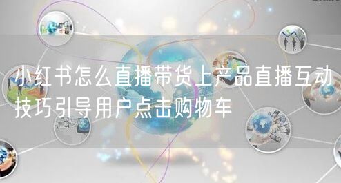 小红书怎么直播带货上产品直播互动技巧引导