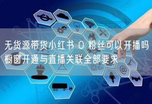 无货源带货小红书 0 粉丝可以开播吗橱窗