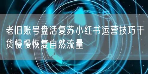 老旧账号盘活复苏小红书运营技巧干货慢慢恢