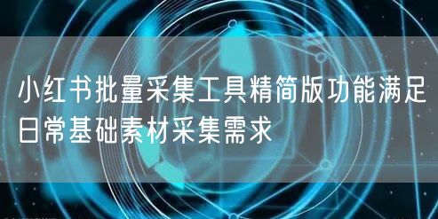 小红书批量采集工具精简版功能满足日常基础