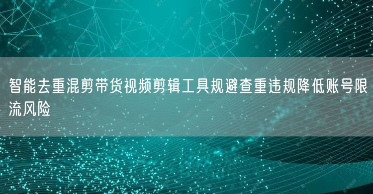 智能去重混剪带货视频剪辑工具规避查重违规