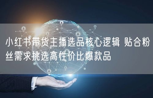 小红书带货主播选品核心逻辑 贴合粉丝需求