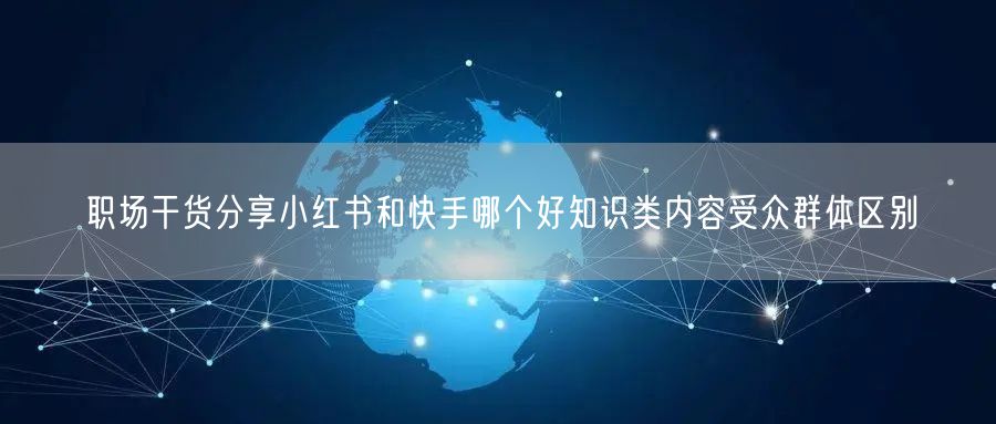 职场干货分享小红书和快手哪个好知识类内容