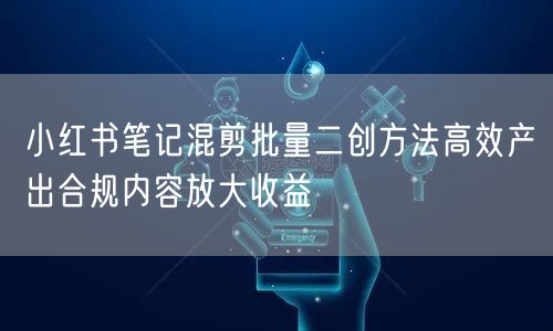 小红书笔记混剪批量二创方法高效产出合规内