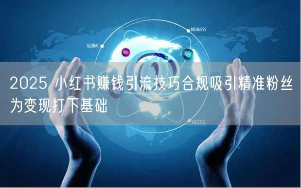 2025 小红书赚钱引流技巧合规吸引精准