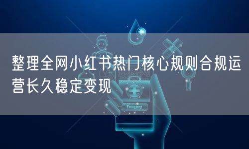 整理全网小红书热门核心规则合规运营长久稳