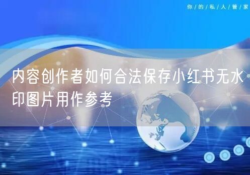内容创作者如何合法保存小红书无水印图片用