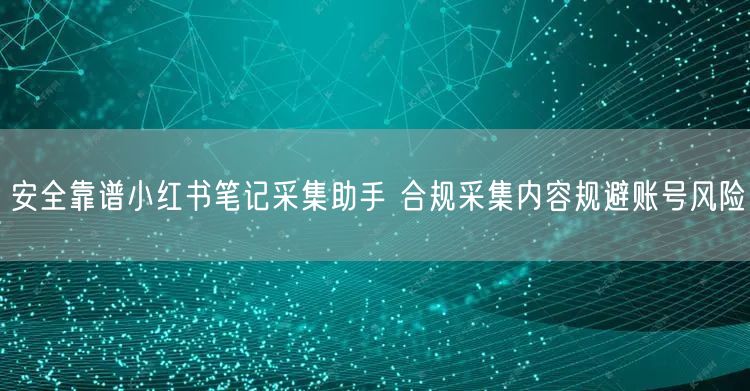 安全靠谱小红书笔记采集助手 合规采集内容
