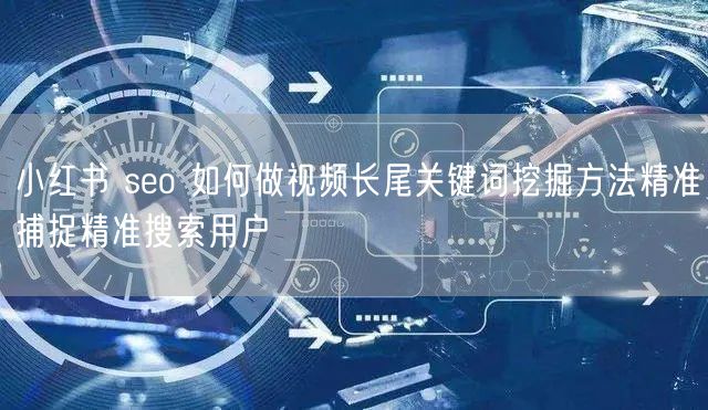 小红书 seo 如何做视频长尾关键词挖掘