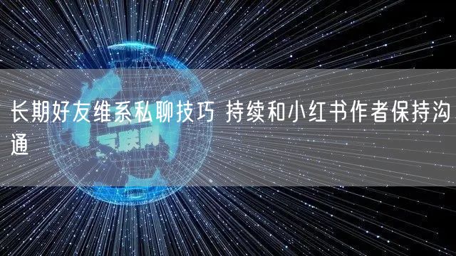 长期好友维系私聊技巧 持续和小红书作者保