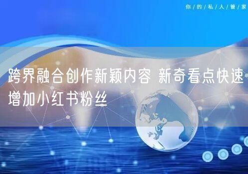 跨界融合创作新颖内容 新奇看点快速增加小