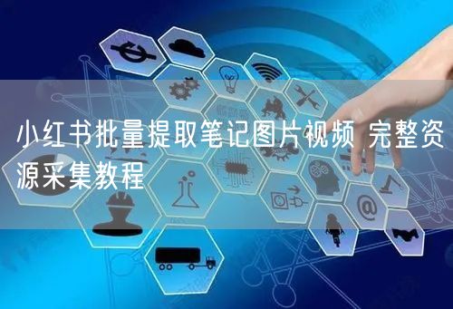 小红书批量提取笔记图片视频 完整资源采集