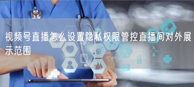 视频号直播怎么设置隐私权限管控直播间对外