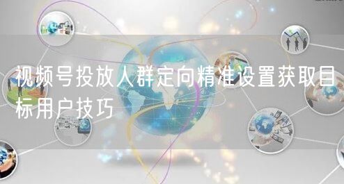 视频号投放人群定向精准设置获取目标用户技