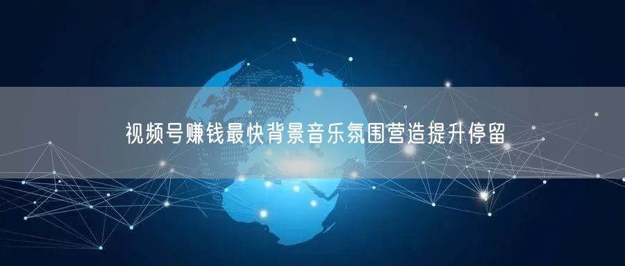 视频号赚钱最快背景音乐氛围营造提升停留