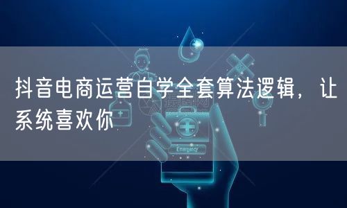 抖音电商运营自学全套算法逻辑，让系统喜欢