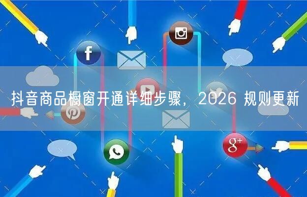 抖音商品橱窗开通详细步骤，2026 规则