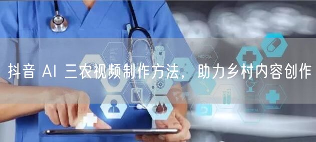 抖音 AI 三农视频制作方法，助力乡村内
