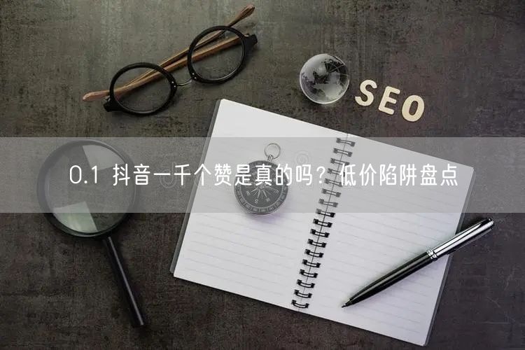 0.1 抖音一千个赞是真的吗？低价陷阱盘