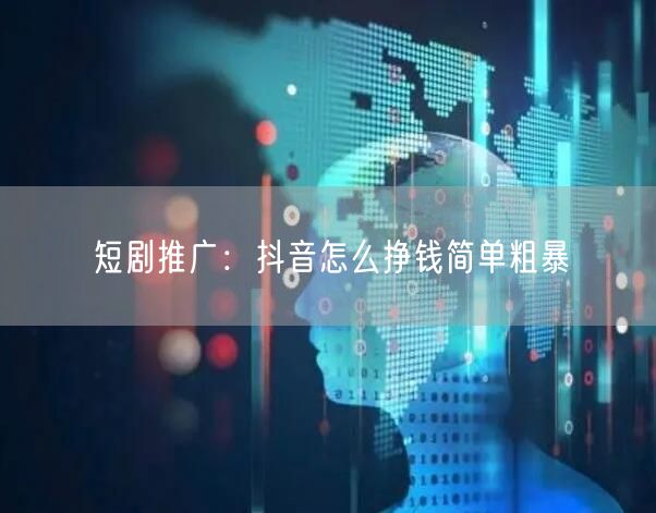 短剧推广：抖音怎么挣钱简单粗暴