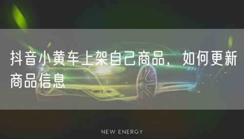抖音小黄车上架自己商品，如何更新商品信息
